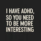 T-Shirt I HAVE ADHD SO YOU NEED TO BE MORE INTERESTING Shirt – Funny Tee